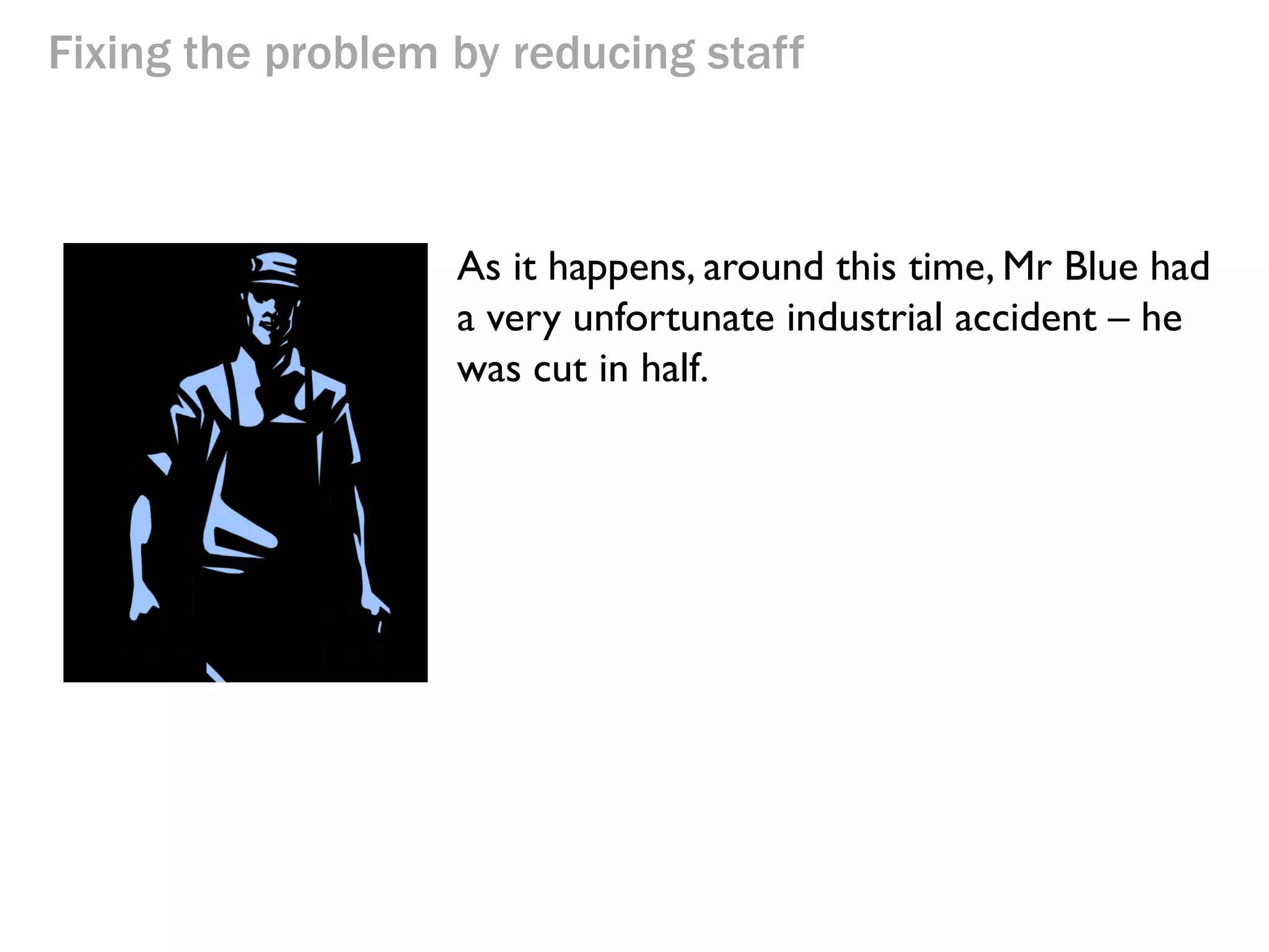 Fixing the problem by reducing staff

2 Buckets/hour

$24

$12/hour

1 Bucket/hour

$24

$12/hour

3 Buckets/hour

$24

$12/hour

$24

Let’s start with option 1: “Reduce staff on the non-bottlenecks”
A.k.a. Don’t pay people to be idle.

 
