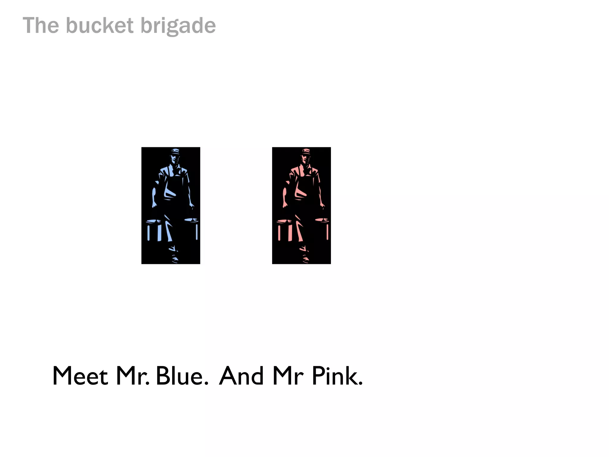 The bucket brigade

Meet Mr. Blue.

 