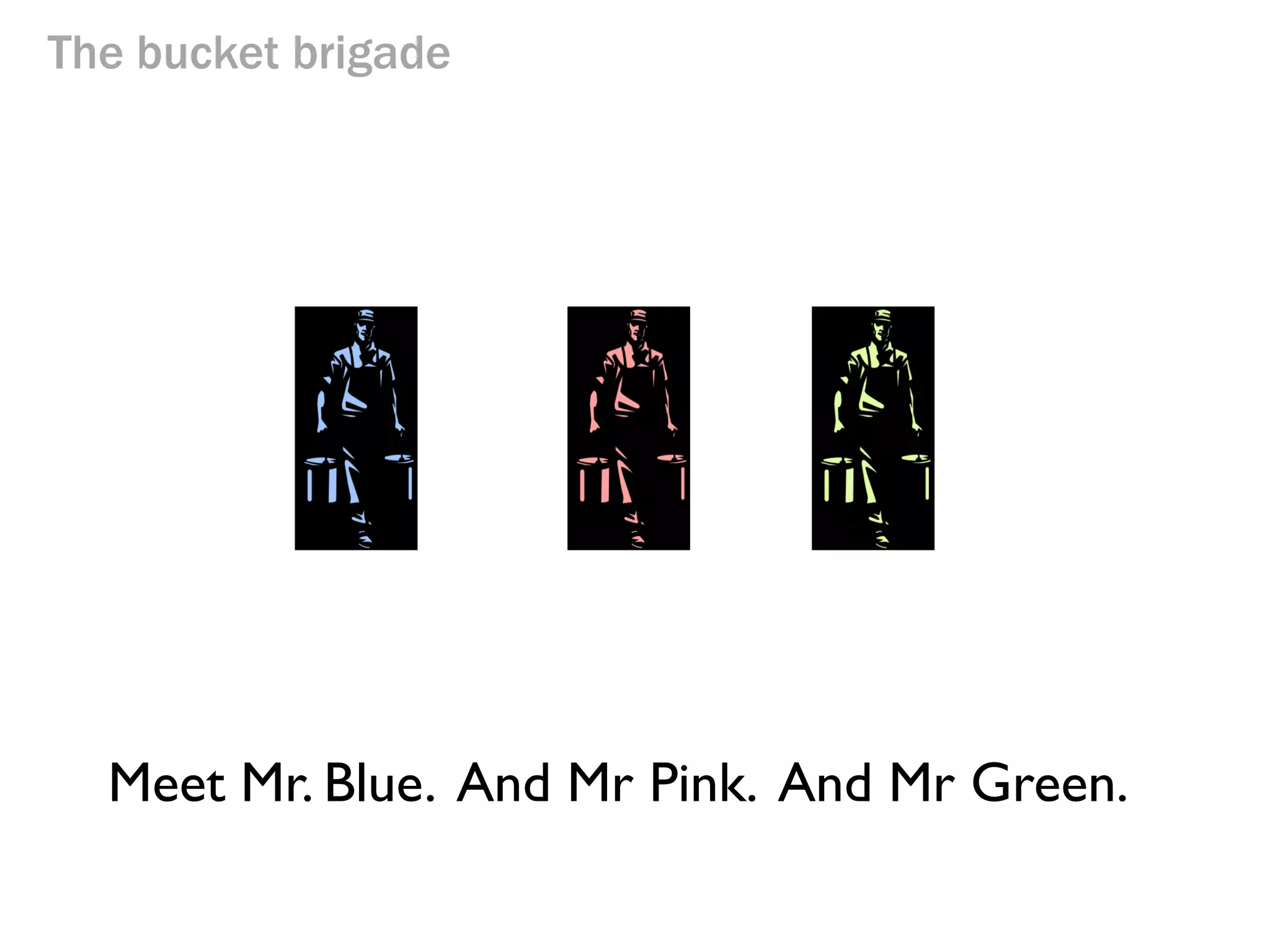 The bucket brigade

Meet Mr. Blue. And Mr Pink.

 
