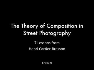 The Theory of Composition in
Street Photography
7	
  Lessons	
  from	
  	
  
Henri	
  Cartier-­‐Bresson
Eric	
  Kim
 