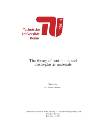 The theory of continuum and
elasto-plastic materials
Written by:
Braj Bhushan Prasad
Technische Universität Berlin, Faculty V - Mechanical Engineering and
Transport Systems
February 11, 2018
 