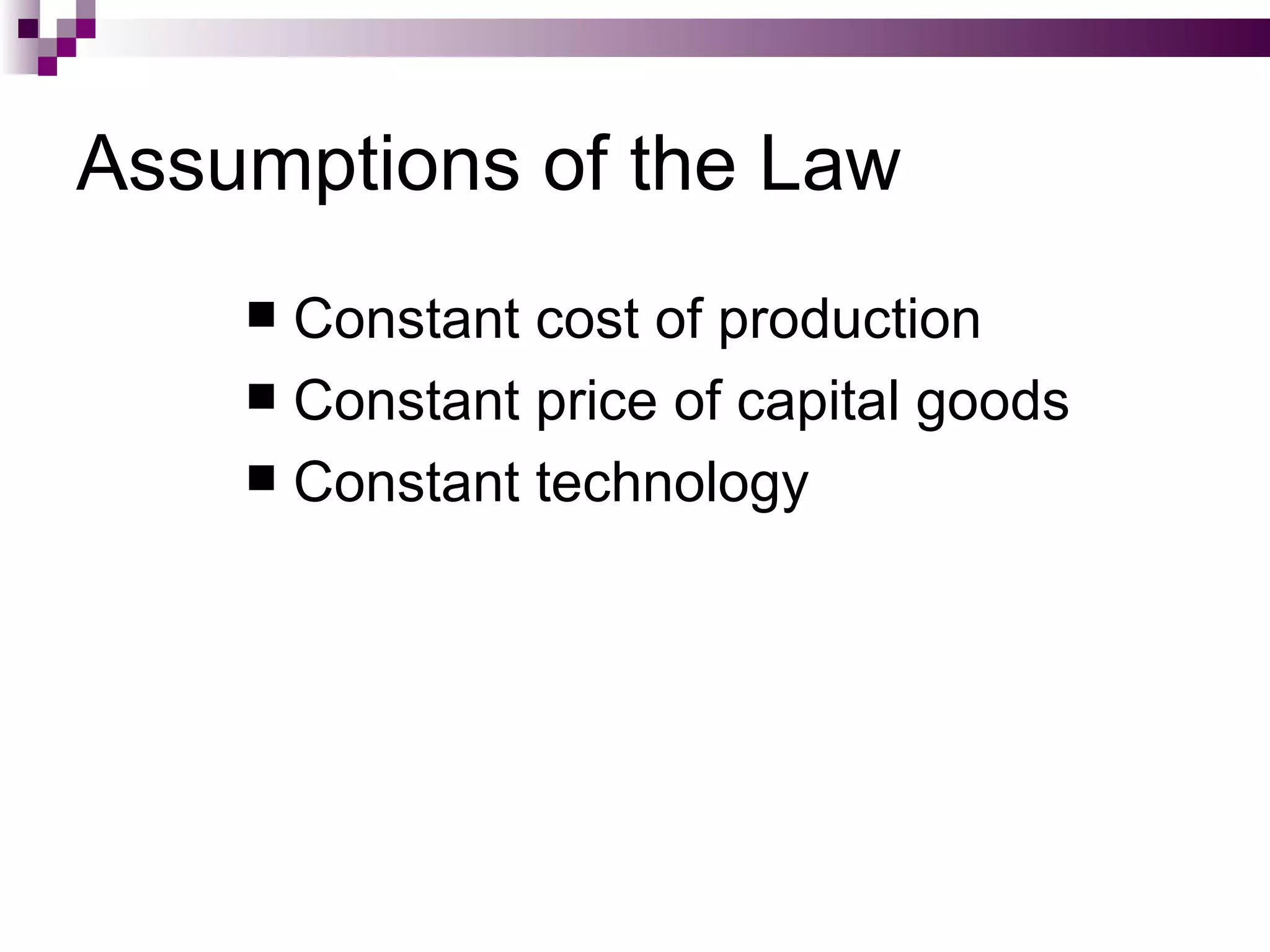 Assumptions of the Law
     Constant cost of production
     Constant price of capital goods
     Constant technology
 