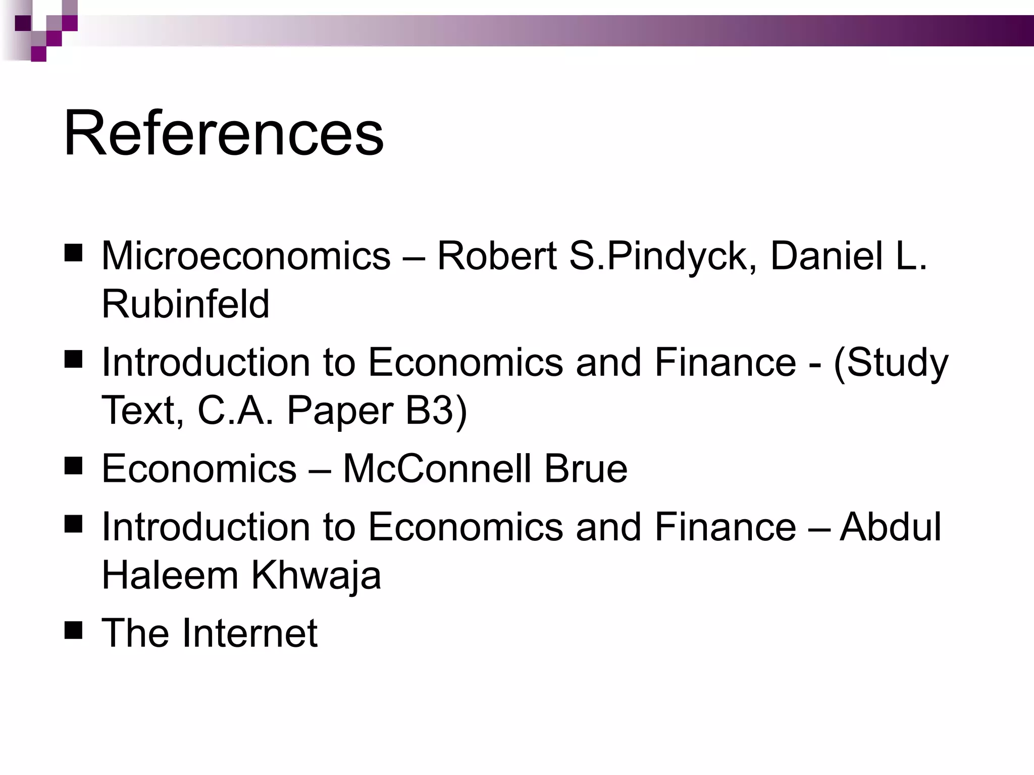 References
   Microeconomics – Robert S.Pindyck, Daniel L.
    Rubinfeld
   Introduction to Economics and Finance - (Study
    Text, C.A. Paper B3)
   Economics – McConnell Brue
   Introduction to Economics and Finance – Abdul
    Haleem Khwaja
   The Internet
 