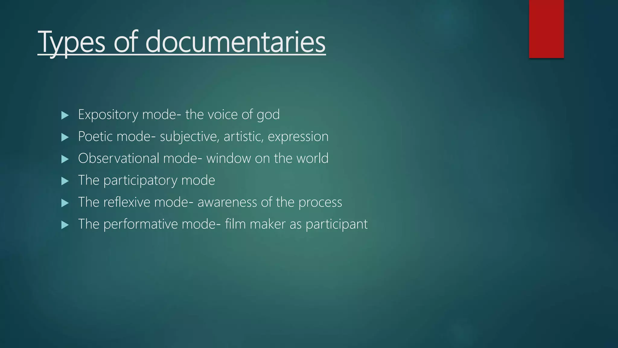 Types of documentaries
 Expository mode- the voice of god
 Poetic mode- subjective, artistic, expression
 Observational mode- window on the world
 The participatory mode
 The reflexive mode- awareness of the process
 The performative mode- film maker as participant
 