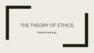 THE THEORY OF ETHICS
Natalie Scarbrough
 