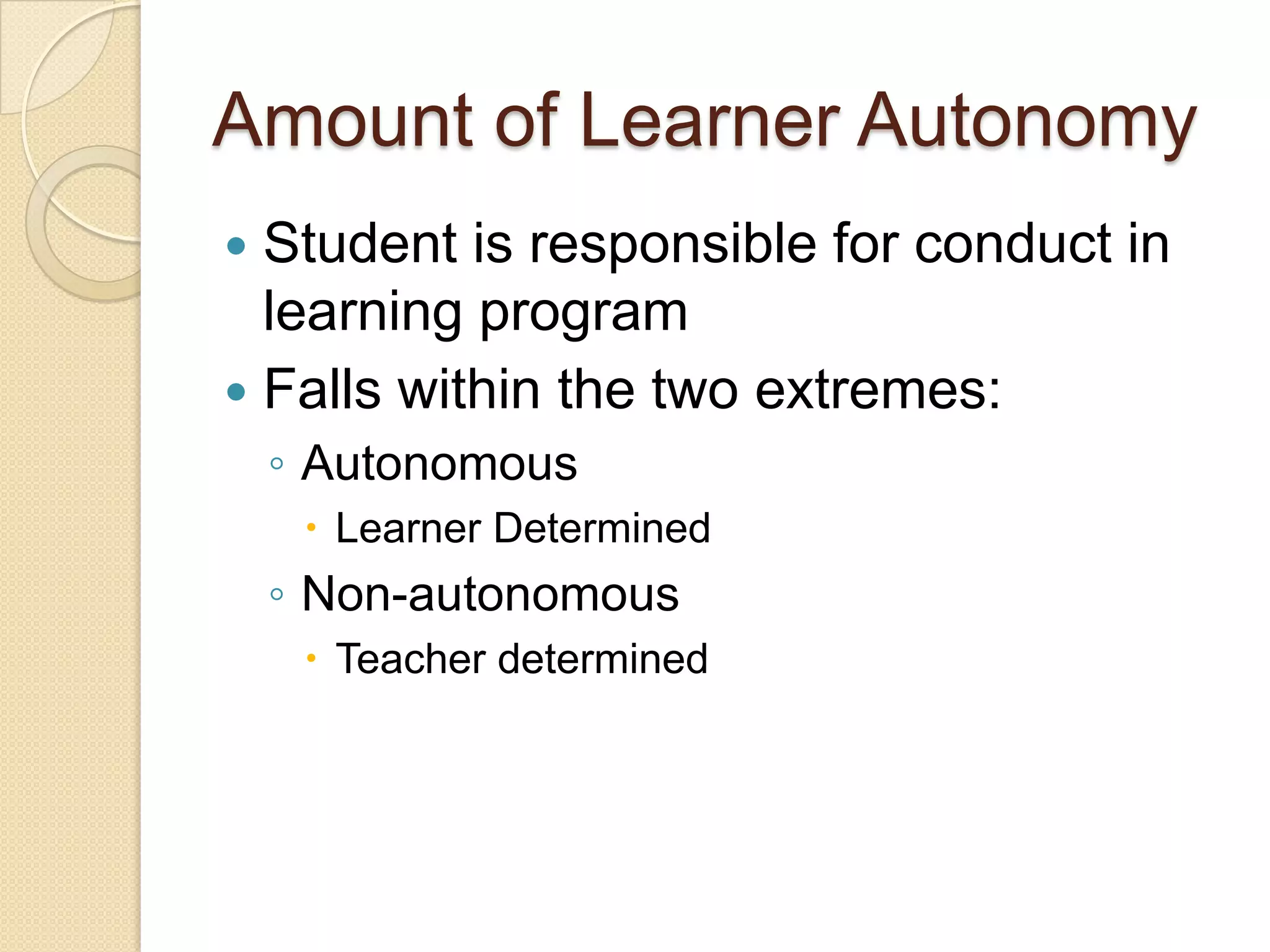 Amount of Learner Autonomy
Student is responsible for conduct in
learning program
 Falls within the two extremes:


◦ Autonomous
 Learner Determined

◦ Non-autonomous
 Teacher determined

 