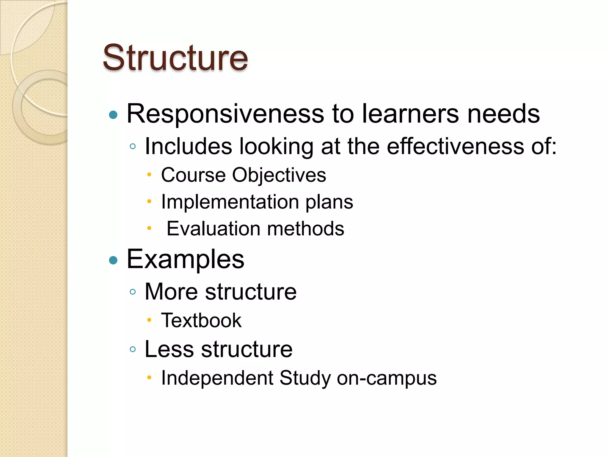 Structure


Responsiveness to learners needs
◦ Includes looking at the effectiveness of:
 Course Objectives
 Implementation plans
 Evaluation methods



Examples
◦ More structure
 Textbook

◦ Less structure
 Independent Study on-campus

 