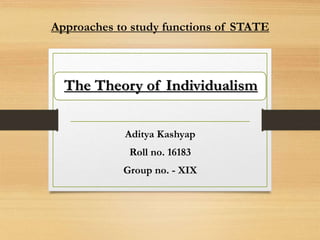 The Theory of Individualism
Aditya Kashyap
Roll no. 16183
Group no. - XIX
Approaches to study functions of STATE
 