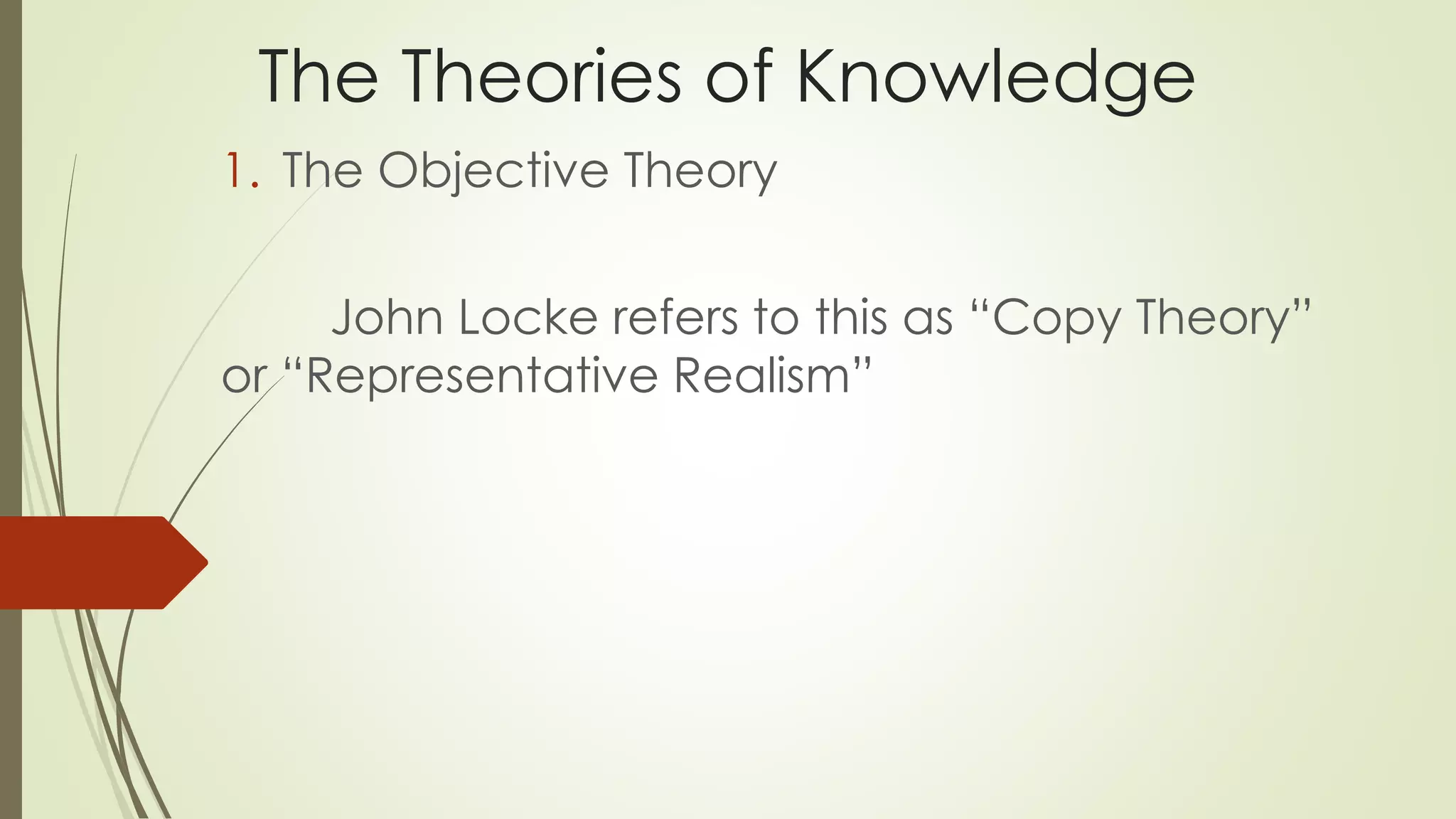 The Theories of Knowledge 
1. The Objective Theory 
John Locke refers to this as “Copy Theory” 
or “Representative Realism” 
 