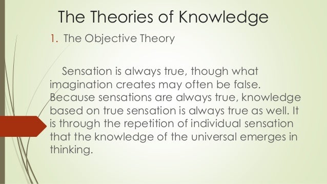 theories of knowledge Epistemology basic is a branch of philosophy that investigates the origin, nature, methods, and limits of human knowledge such beliefs influence the development of knowledge because they are considered to be the central values or theories that are functionally connected to most other beliefs and knowledge (hofer & pintrich, 1997). theories of knowledge Epistemology basic is a branch of philosophy that investigates the origin, nature, methods, and limits of human knowledge such beliefs influence the development of knowledge because they are considered to be the central values or theories that are functionally connected to most other beliefs and knowledge (hofer & pintrich, 1997).