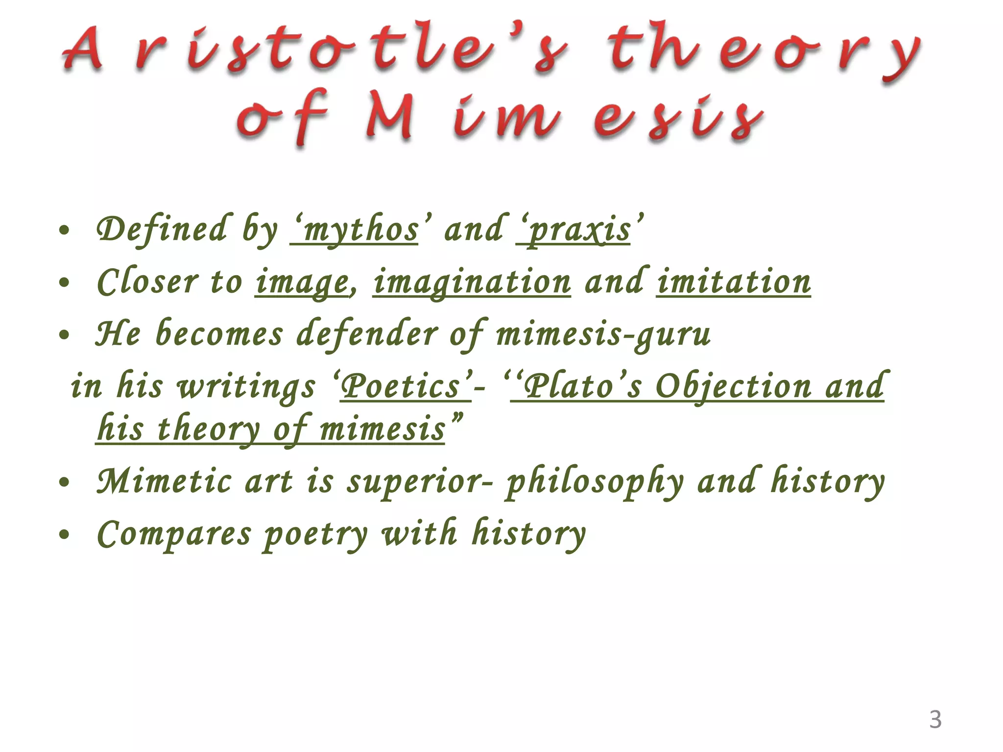 Defined by ‘mythos ’ and ‘praxis ’ Closer to image , imagination and imitation He becomes defender of mimesis-guru in his writings ‘ Poetics’ - ‘ ‘Plato’s Objection and his theory of mimesis ” Mimetic art is superior- philosophy and history Compares poetry with history