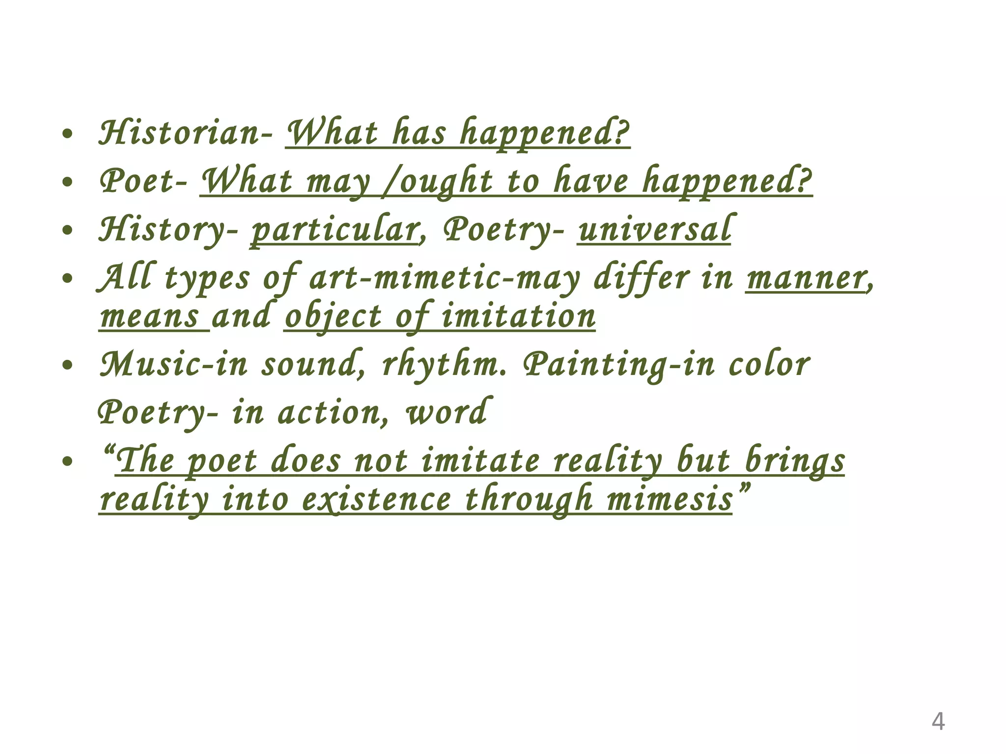 Historian- What has happened? Poet- What may /ought to have happened? History- particular , Poetry- universal All types of art-mimetic-may differ in manner , means and object of imitation Music-in sound, rhythm. Painting-in color Poetry- in action, word “ The poet does not imitate reality but brings reality into existence through mimesis ”