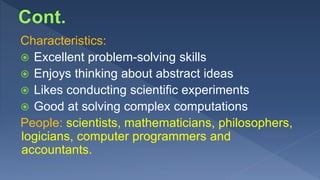 Characteristics:
 Excellent problem-solving skills
 Enjoys thinking about abstract ideas
 Likes conducting scientific experiments
 Good at solving complex computations
People: scientists, mathematicians, philosophers,
logicians, computer programmers and
accountants.
 
