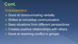 Characteristics:
 Good at communicating verbally
 Skilled at nonverbal communication
 Sees situations from different perspectives
 Creates positive relationships with others
 Good at resolving conflict in groups
 
