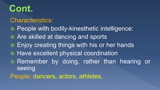Characteristics:
 People with bodily-kinesthetic intelligence:
 Are skilled at dancing and sports
 Enjoy creating things with his or her hands
 Have excellent physical coordination
 Remember by doing, rather than hearing or
seeing
People: dancers, actors, athletes,
 