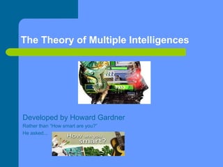 The Theory of Multiple Intelligences




Developed by Howard Gardner
Rather than “How smart are you?”
He asked...
 