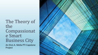 An Elvis A. Mella PTI Capstone
Project
The Theory of
the
Compassionat
e Smart
Business City
 