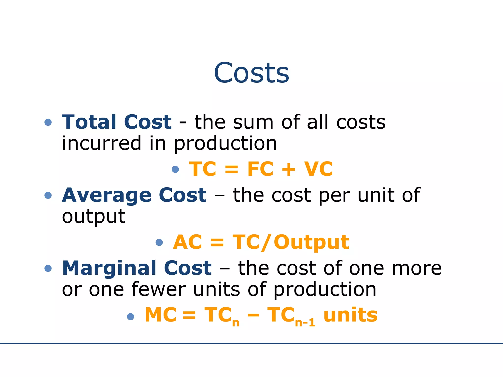 Costs Total Cost  -   the sum of all costs incurred in production TC = FC + VC Average Cost  – the cost per unit of output AC = TC/Output Marginal Cost  – the cost of one more or one fewer units of production MC   = TC n  – TC n-1  units 