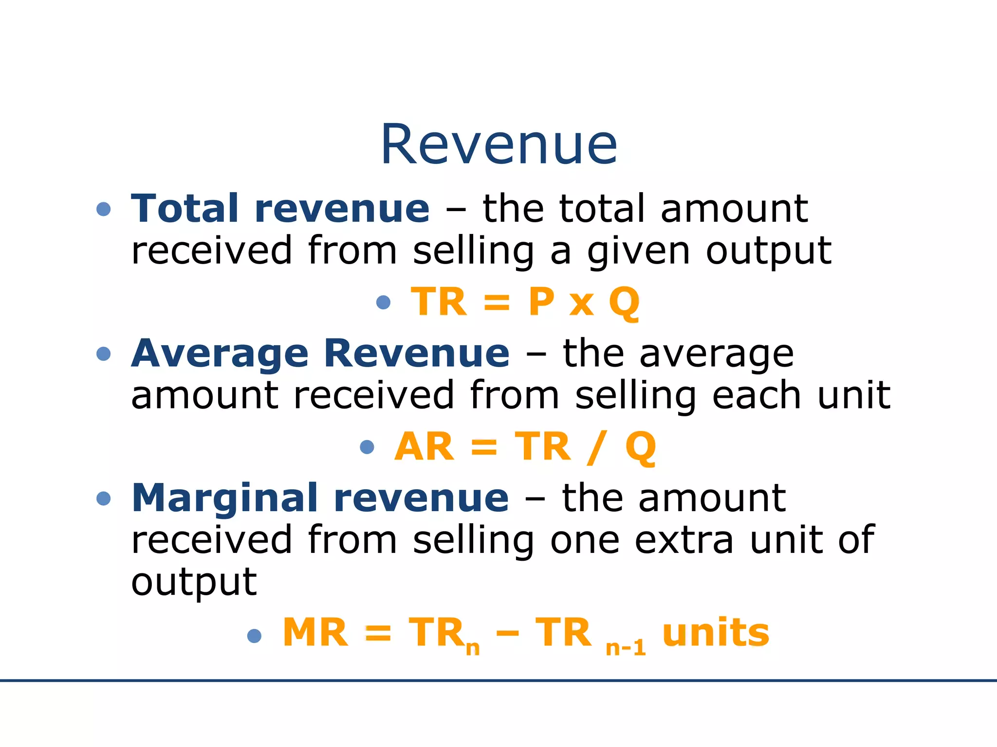 Revenue Total revenue  – the total amount received from selling a given output TR = P x Q Average Revenue  – the average amount received from selling each unit AR = TR / Q Marginal revenue  – the amount received from selling one extra unit of output MR = TR n  – TR  n-1  units 