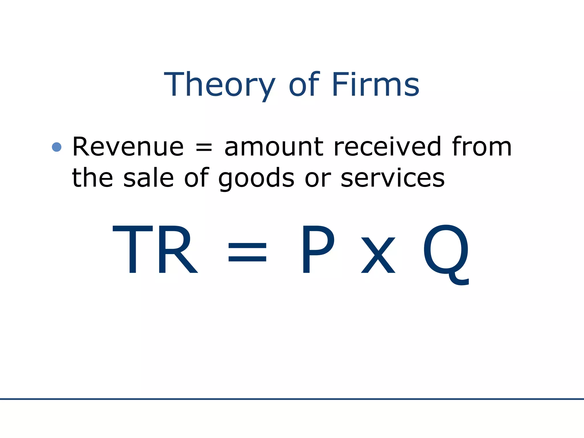 Theory of Firms Revenue = amount received from the sale of goods or services TR = P x Q 