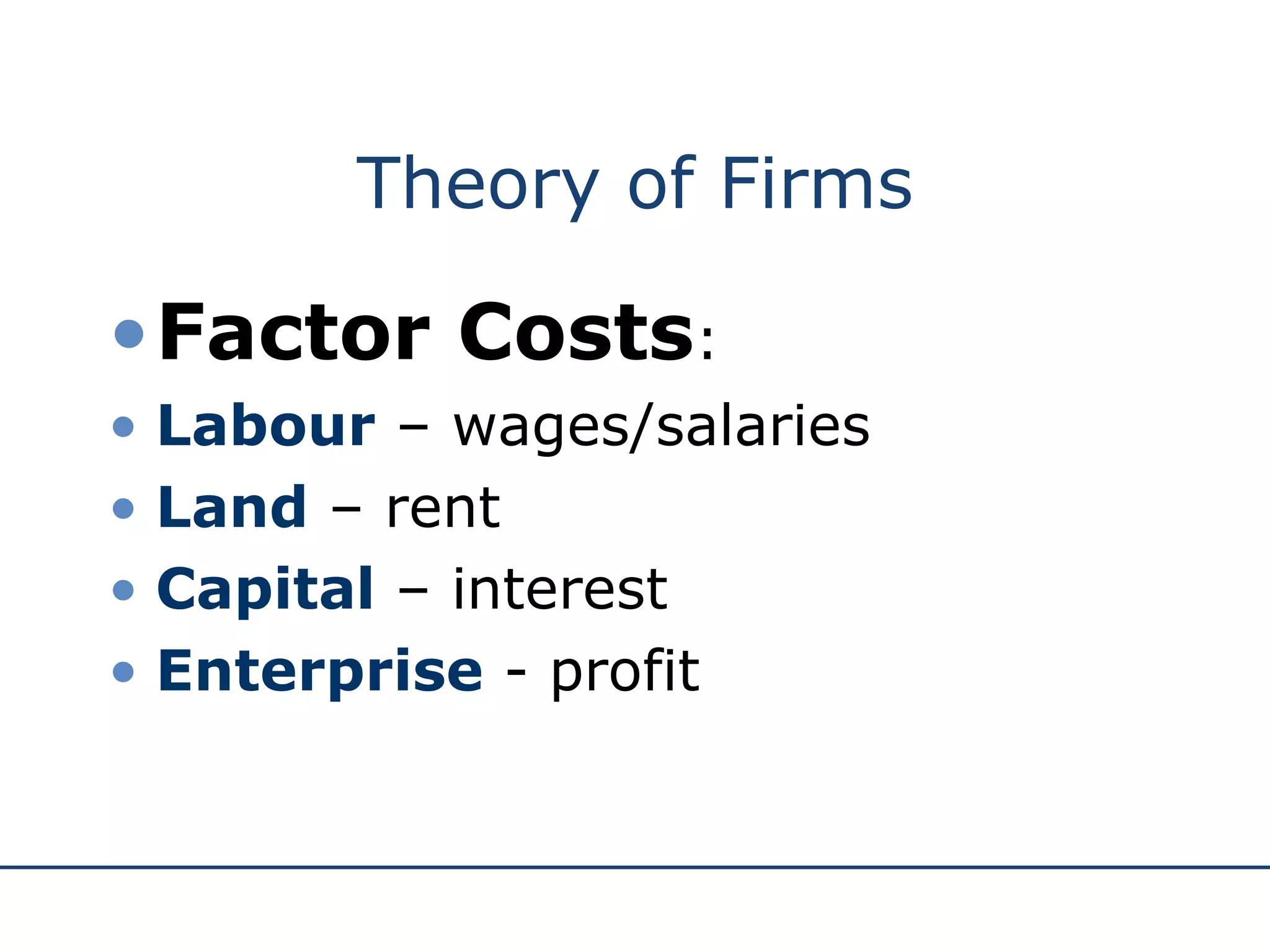 Theory of Firms Factor Costs : Labour  – wages/salaries Land  – rent Capital  – interest Enterprise  - profit 