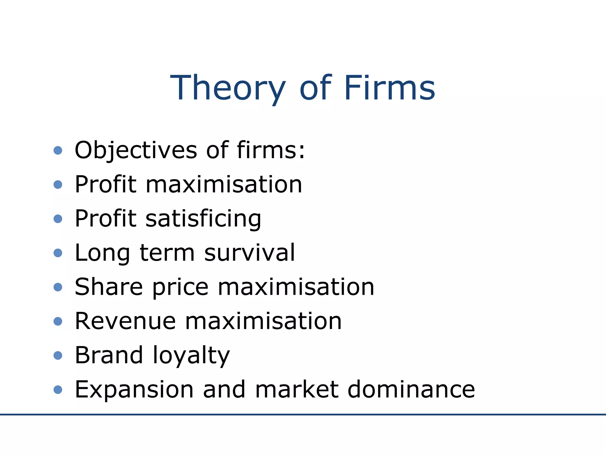 Theory of Firms Objectives of firms: Profit maximisation  Profit satisficing Long term survival Share price maximisation Revenue maximisation Brand loyalty Expansion and market dominance 
