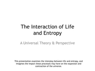 The Interaction of Life
           and Entropy
     A Universal Theory & Perspective



This presentation examines the interplay between life and entropy, and
 imagines the impact these processes may have on the expansion and
                     contraction of the universe.
 