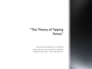 Presentation prepared by Ian Bentley
Inspired by the ideas contained in Malcolm
Gladwell’s Best Seller “The Tipping Point”
 