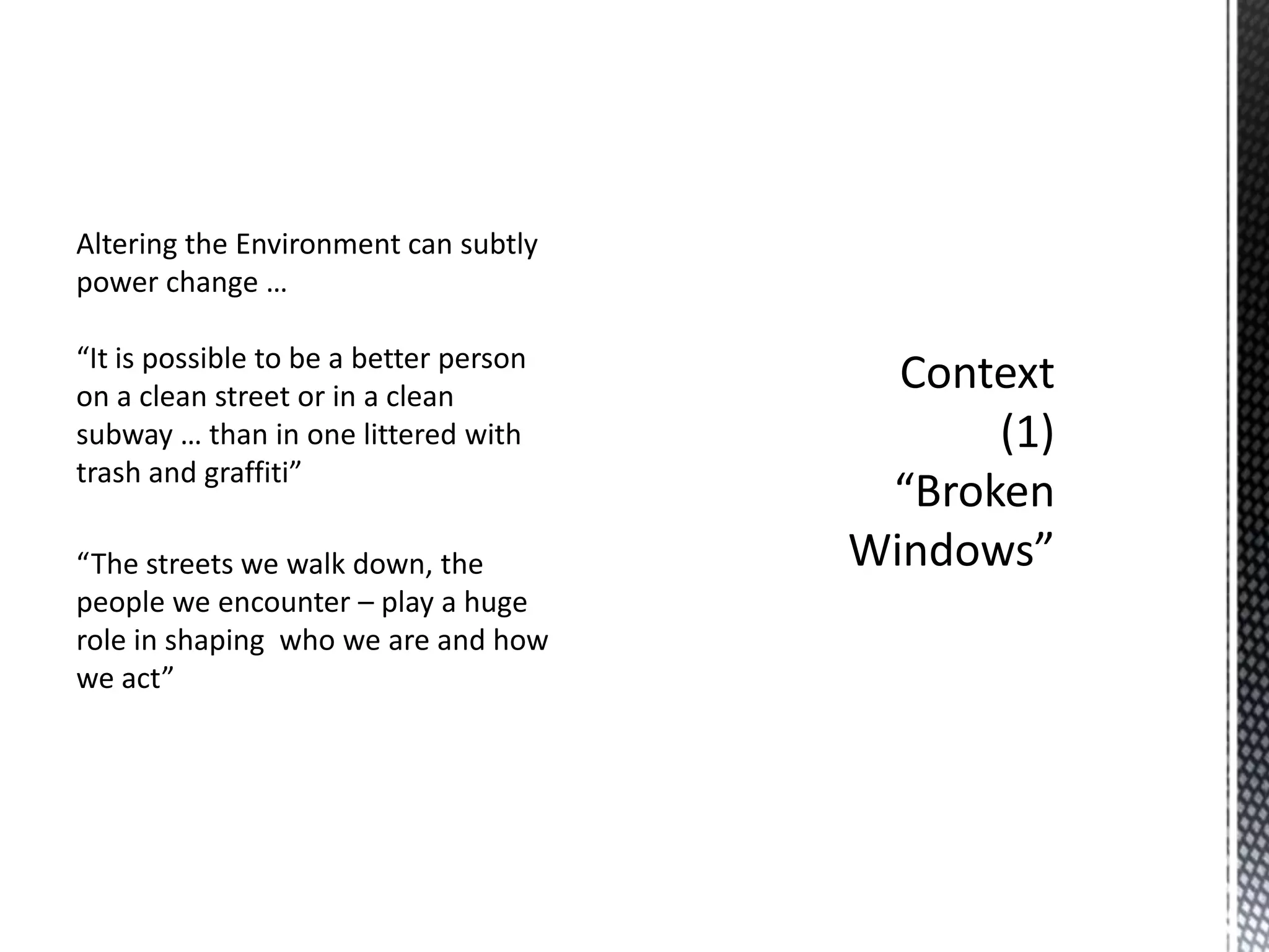 Altering the Environment can subtly
power change …
“It is possible to be a better person
on a clean street or in a clean
subway … than in one littered with
trash and graffiti”
“The streets we walk down, the
people we encounter – play a huge
role in shaping who we are and how
we act”

 