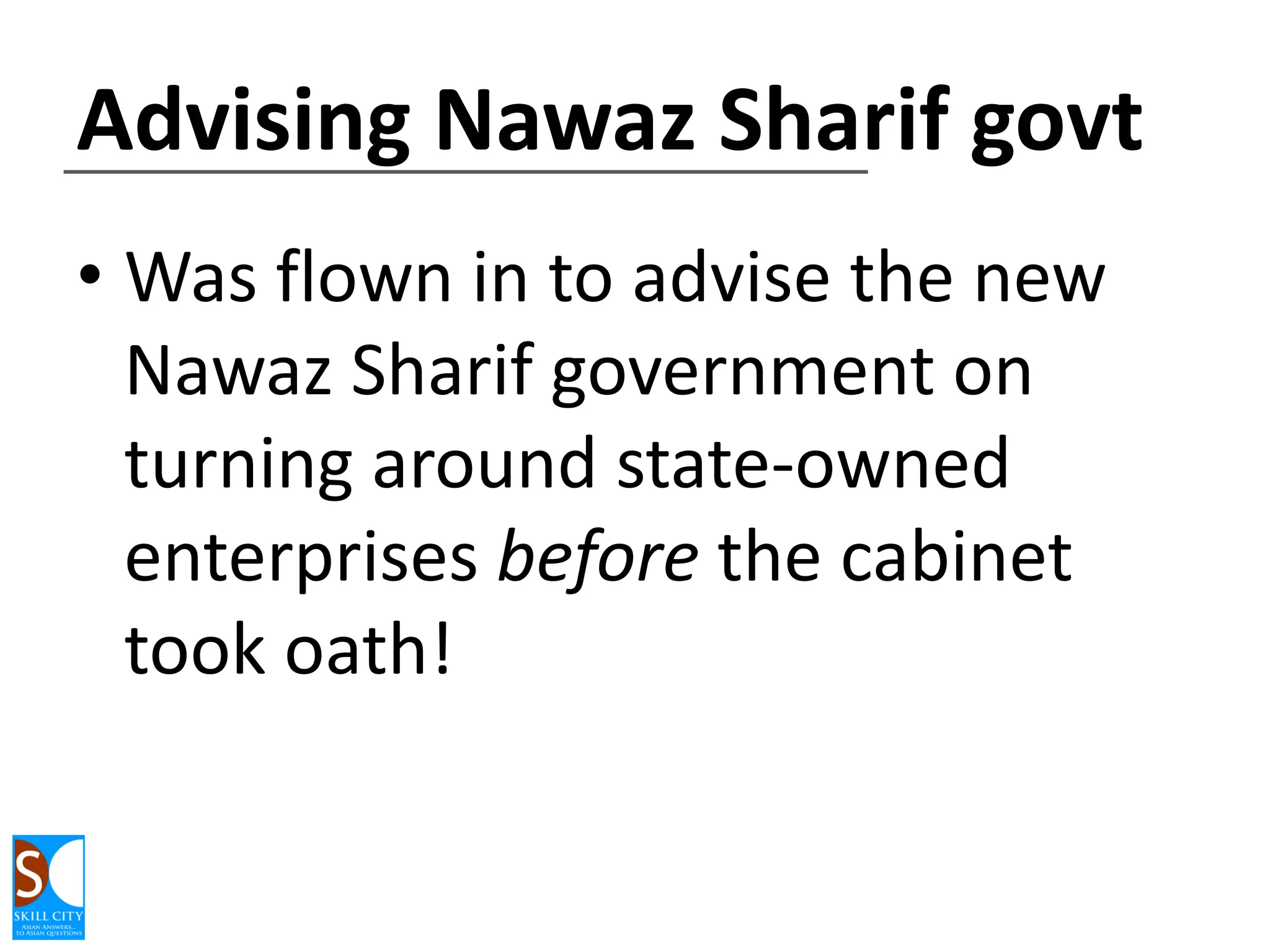 Advising Nawaz Sharif govt
• Was flown in to advise the new
Nawaz Sharif government on
turning around state-owned
enterprises before the cabinet
took oath!

 
