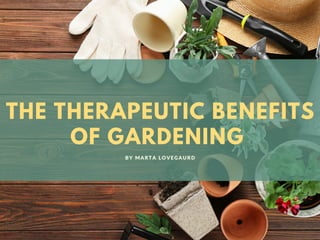THE THERAPEUTIC BENEFITS
OF GARDENING
BY MARTA LOVEGAURD
 