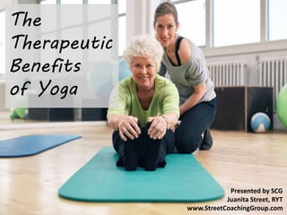 The
Therapeutic
Benefits
of Yoga
Presented by SCG Health
Juanita Street, RYT
www.StreetCoachingGroup.com
 