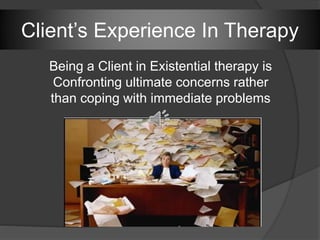 Client’s Experience In Therapy
Being a Client in Existential therapy is
Confronting ultimate concerns rather
than coping with immediate problems
 