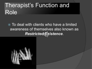 Therapist’s Function and
Role
 To deal with clients who have a limited
awareness of themselves also known as
Restricted Existence.
 