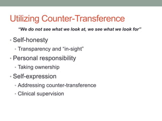 Utilizing Counter-Transference
   “We do not see what we look at, we see what we look for”

• Self-honesty
 • Transparency and “in-sight”

• Personal responsibility
 • Taking ownership

• Self-expression
 • Addressing counter-transference
 • Clinical supervision
 