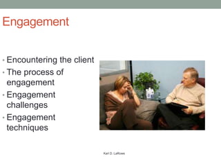 Engagement


• Encountering the client
• The process of
  engagement
• Engagement
  challenges
• Engagement
  techniques

                            Karl D. LaRowe
 