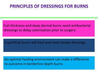 Full-thickness and deep dermal burns need antibacterial
dressings to delay colonization prior to surgery

Superficial burns will heal and need simple dressings

An optimal healing environment can make a difference
to outcome in borderline depth burns
31

 
