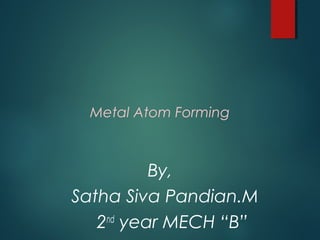 By,
Satha Siva Pandian.M
2nd
year MECH “B”
Metal Atom Forming
 