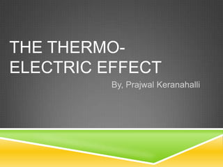 THE THERMO-
ELECTRIC EFFECT
          By, Prajwal Keranahalli
 