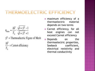  maximum efficiency of a
thermoelectric material
depends on two terms
 Carnot efficiency, for all
heat engines can not
exceed Carnot efficiency
 Depends on the
thermoelectric properties,
Seebeck coefficient,
electrical resistivity and
thermal conductivity
 