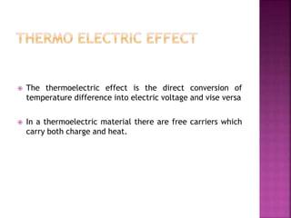  The thermoelectric effect is the direct conversion of
temperature difference into electric voltage and vise versa
 In a thermoelectric material there are free carriers which
carry both charge and heat.
 