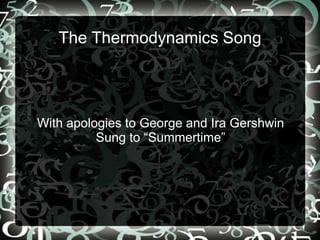 The Thermodynamics Song
With apologies to George and Ira Gershwin
Sung to “Summertime”
 
