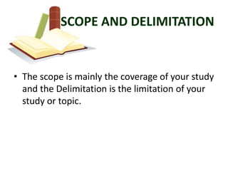 SCOPE AND DELIMITATION


• The scope is mainly the coverage of your study
  and the Delimitation is the limitation of your
  study or topic.
 