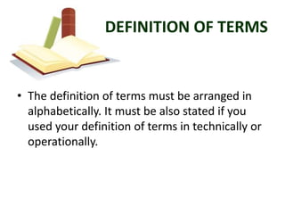 DEFINITION OF TERMS


• The definition of terms must be arranged in
  alphabetically. It must be also stated if you
  used your definition of terms in technically or
  operationally.
 