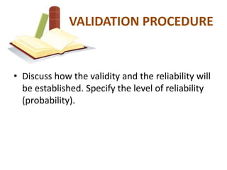 VALIDATION PROCEDURE


• Discuss how the validity and the reliability will
  be established. Specify the level of reliability
  (probability).
 