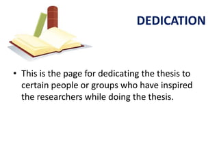 DEDICATION


• This is the page for dedicating the thesis to
  certain people or groups who have inspired
  the researchers while doing the thesis.
 