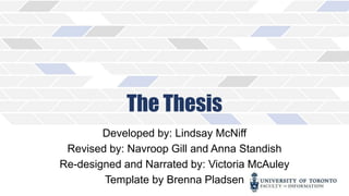 The Thesis
Developed by: Lindsay McNiff
Revised by: Navroop Gill and Anna Standish
Re-designed and Narrated by: Victoria McAuley
Template by Brenna Pladsen
 