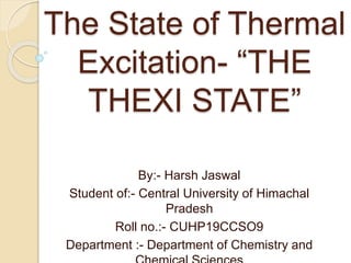 The State of Thermal
Excitation- “THE
THEXI STATE”
By:- Harsh Jaswal
Student of:- Central University of Himachal
Pradesh
Roll no.:- CUHP19CCSO9
Department :- Department of Chemistry and
 