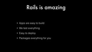 Rails is amazing
•

Apps are easy to build

•

We test everything

•

Easy to deploy

•

Packages everything for you

 