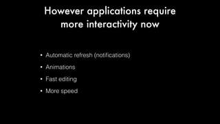 However applications require
more interactivity now
•

Automatic refresh (notiﬁcations)

•

Animations

•

Fast editing

•

More speed

 